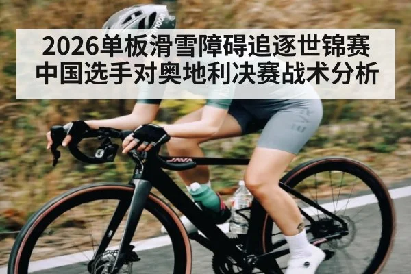 2026单板滑雪障碍追逐世锦赛 中国选手对奥地利决赛战术分析