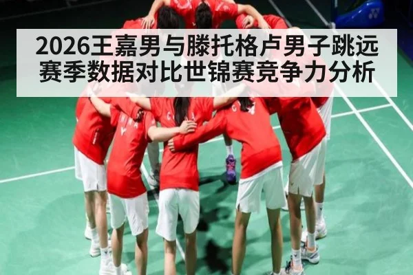 2026王嘉男与滕托格卢男子跳远赛季数据对比世锦赛竞争力分析