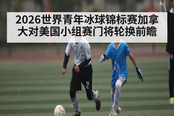 2026世界青年冰球锦标赛加拿大对美国小组赛门将轮换前瞻