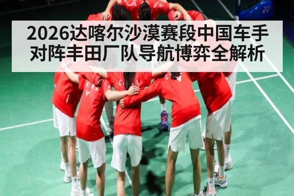 2026达喀尔沙漠赛段中国车手对阵丰田厂队导航博弈全解析